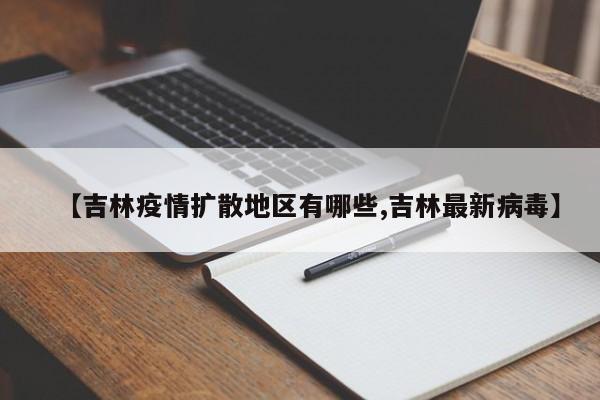 【吉林疫情扩散地区有哪些,吉林最新病毒】