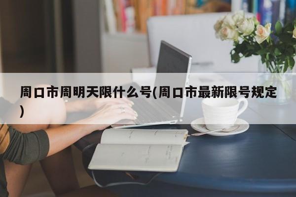 周口市周明天限什么号(周口市最新限号规定)