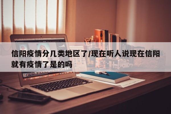 信阳疫情分几类地区了/现在听人说现在信阳就有疫情了是的吗