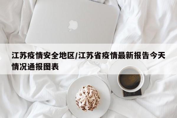 江苏疫情安全地区/江苏省疫情最新报告今天情况通报图表