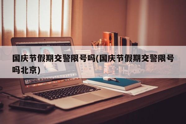 国庆节假期交警限号吗(国庆节假期交警限号吗北京)