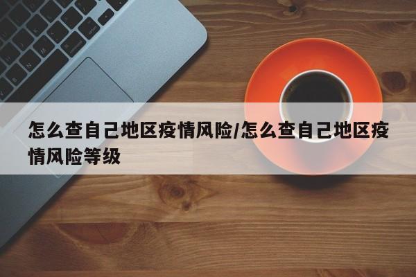 怎么查自己地区疫情风险/怎么查自己地区疫情风险等级