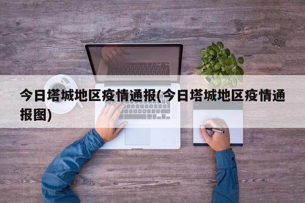 今日塔城地区疫情通报(今日塔城地区疫情通报图)