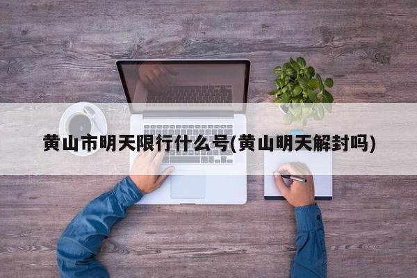 黄山市明天限行什么号(黄山明天解封吗)