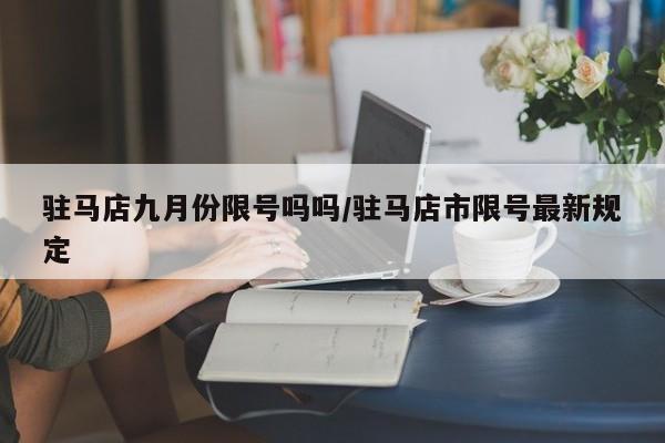 驻马店九月份限号吗吗/驻马店市限号最新规定
