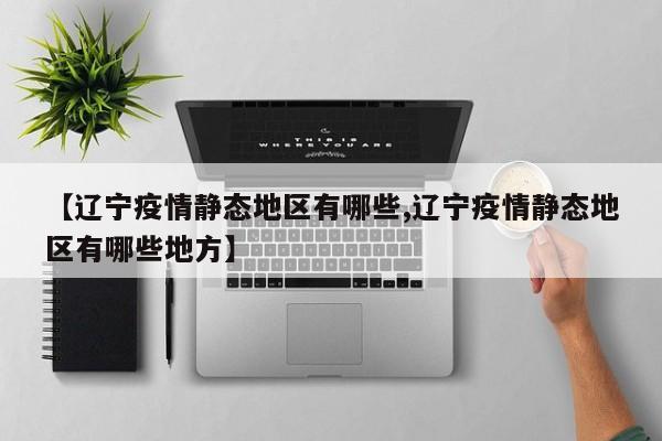 【辽宁疫情静态地区有哪些,辽宁疫情静态地区有哪些地方】