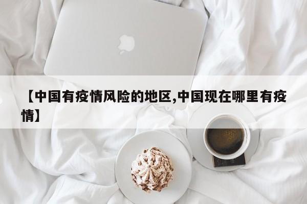 【中国有疫情风险的地区,中国现在哪里有疫情】