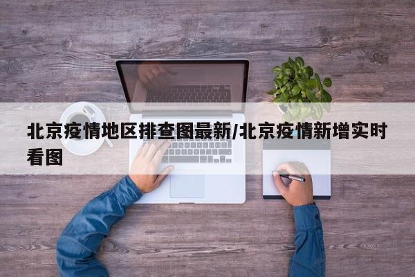 北京疫情地区排查图最新/北京疫情新增实时看图