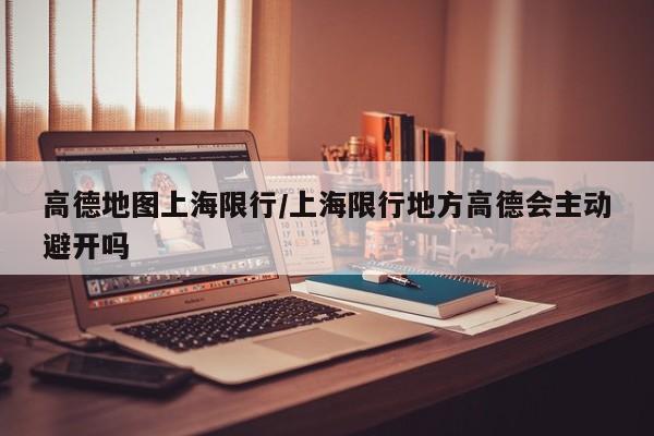 高德地图上海限行/上海限行地方高德会主动避开吗