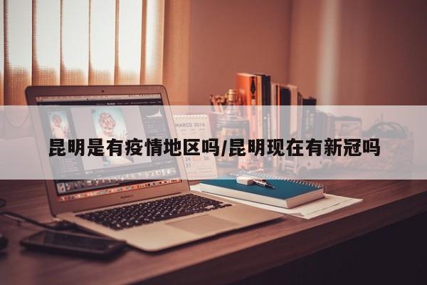 昆明是有疫情地区吗/昆明现在有新冠吗