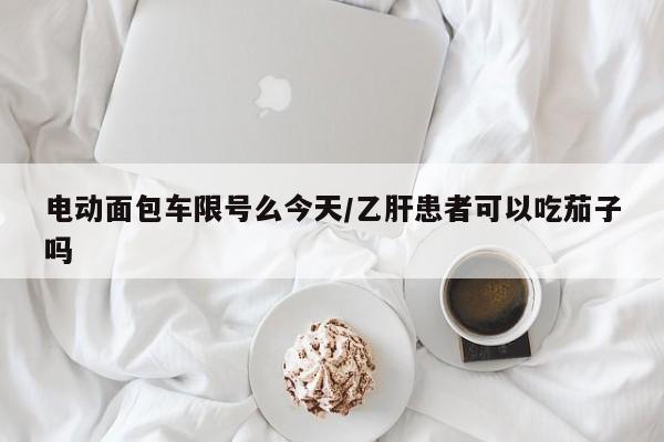 电动面包车限号么今天/乙肝患者可以吃茄子吗