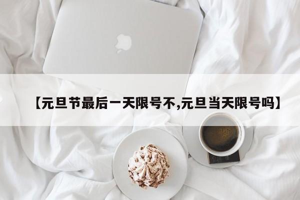 【元旦节最后一天限号不,元旦当天限号吗】