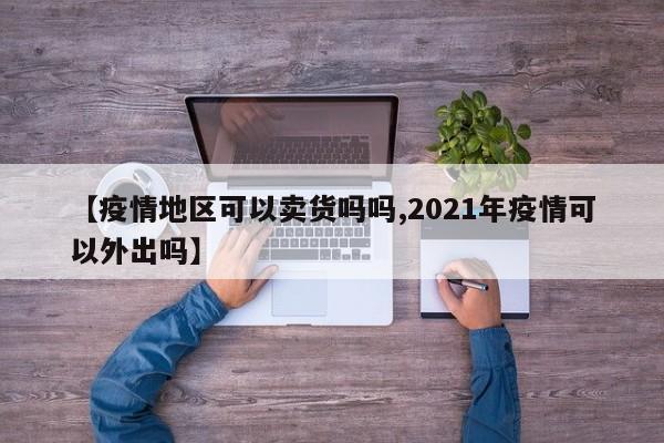 【疫情地区可以卖货吗吗,2021年疫情可以外出吗】