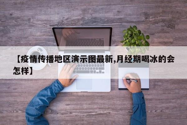 【疫情传播地区演示图最新,月经期喝冰的会怎样】