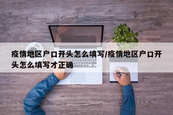 疫情地区户口开头怎么填写/疫情地区户口开头怎么填写才正确