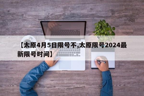 【太原4月5日限号不,太原限号2024最新限号时间】