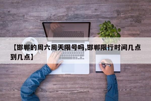 【邯郸的周六周天限号吗,邯郸限行时间几点到几点】