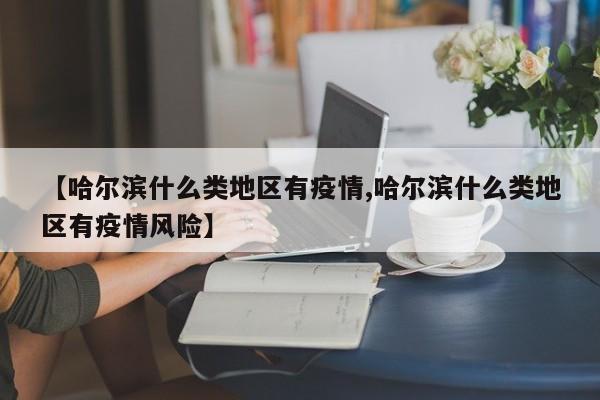 【哈尔滨什么类地区有疫情,哈尔滨什么类地区有疫情风险】