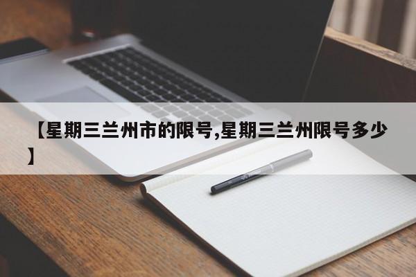 【星期三兰州市的限号,星期三兰州限号多少】