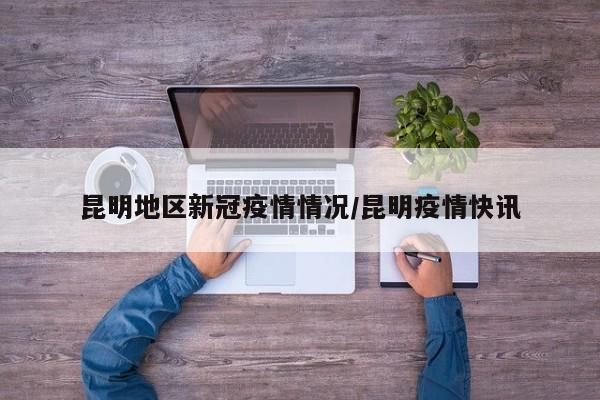 昆明地区新冠疫情情况/昆明疫情快讯