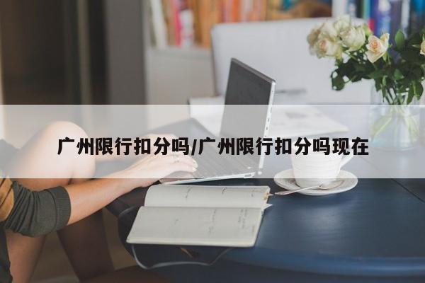 广州限行扣分吗/广州限行扣分吗现在