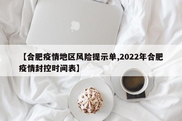 【合肥疫情地区风险提示单,2022年合肥疫情封控时间表】