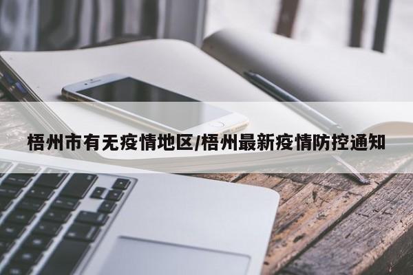 梧州市有无疫情地区/梧州最新疫情防控通知