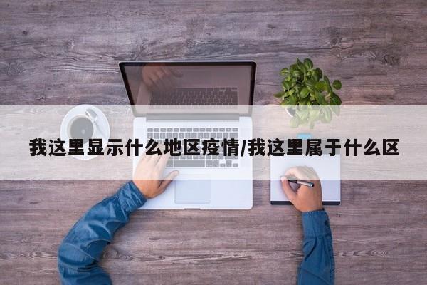 我这里显示什么地区疫情/我这里属于什么区