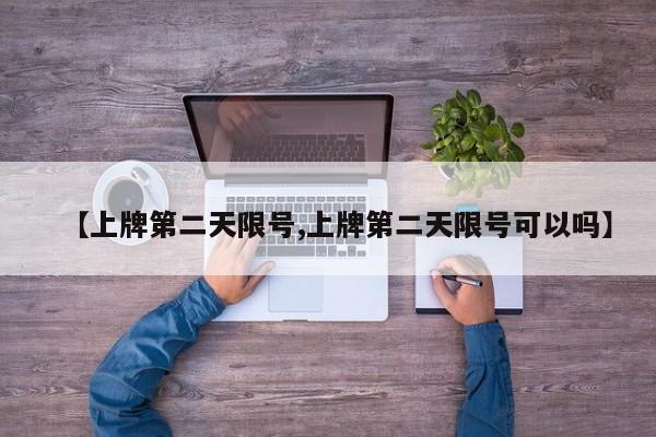【上牌第二天限号,上牌第二天限号可以吗】