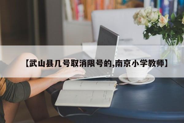 【武山县几号取消限号的,南京小学教师】