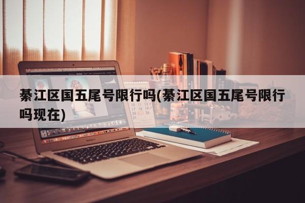 綦江区国五尾号限行吗(綦江区国五尾号限行吗现在)