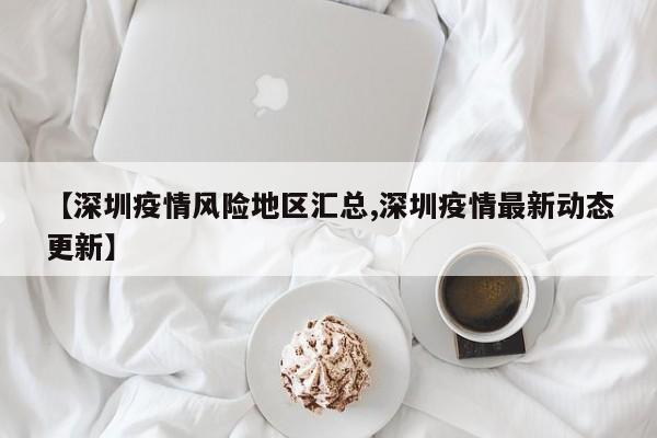 【深圳疫情风险地区汇总,深圳疫情最新动态更新】