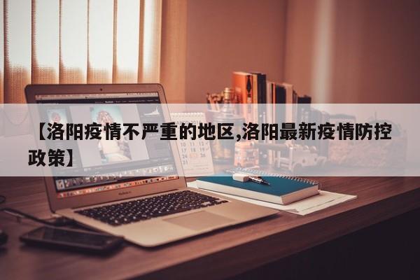 【洛阳疫情不严重的地区,洛阳最新疫情防控政策】