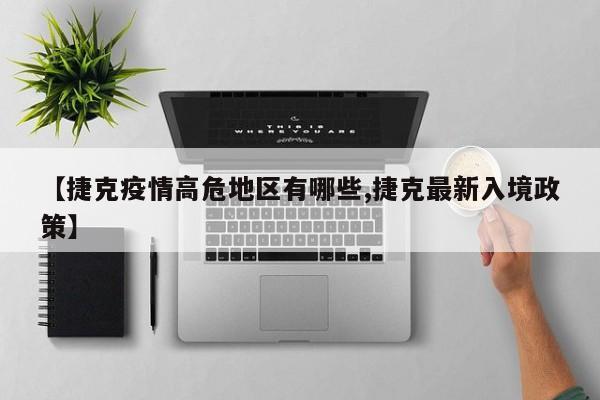【捷克疫情高危地区有哪些,捷克最新入境政策】