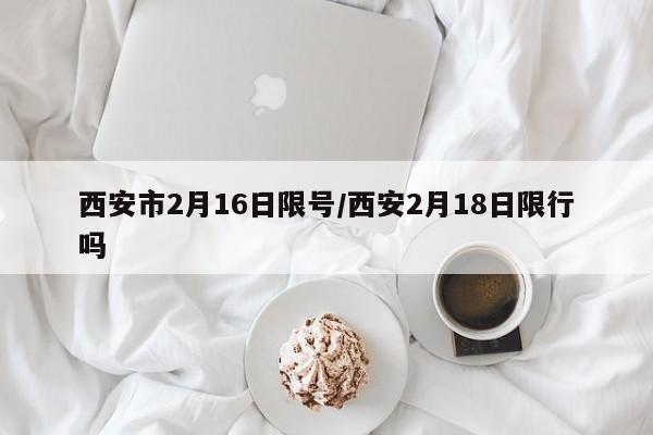 西安市2月16日限号/西安2月18日限行吗