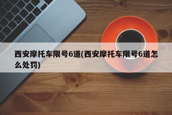 西安摩托车限号6道(西安摩托车限号6道怎么处罚)