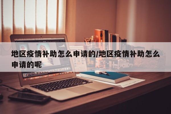 地区疫情补助怎么申请的/地区疫情补助怎么申请的呢