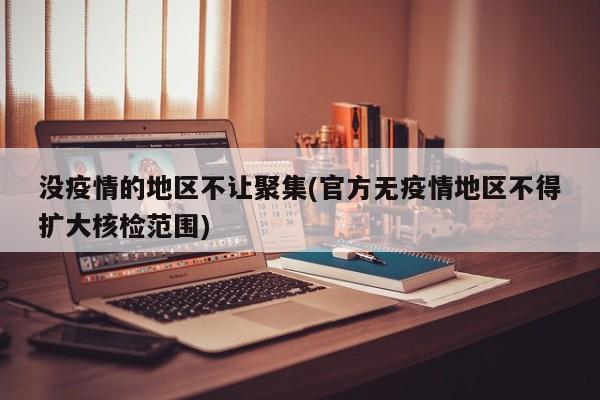 没疫情的地区不让聚集(官方无疫情地区不得扩大核检范围)