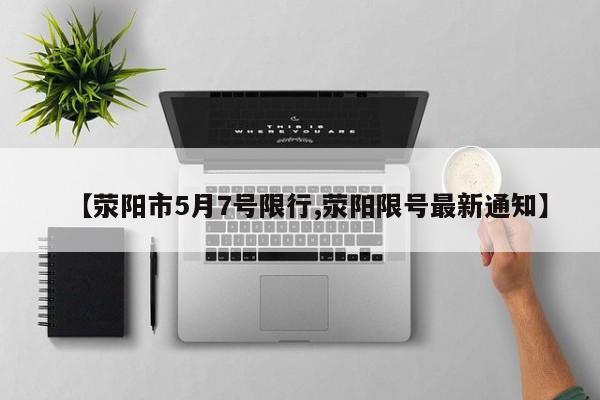 【荥阳市5月7号限行,荥阳限号最新通知】