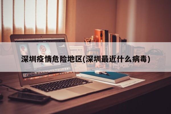 深圳疫情危险地区(深圳最近什么病毒)