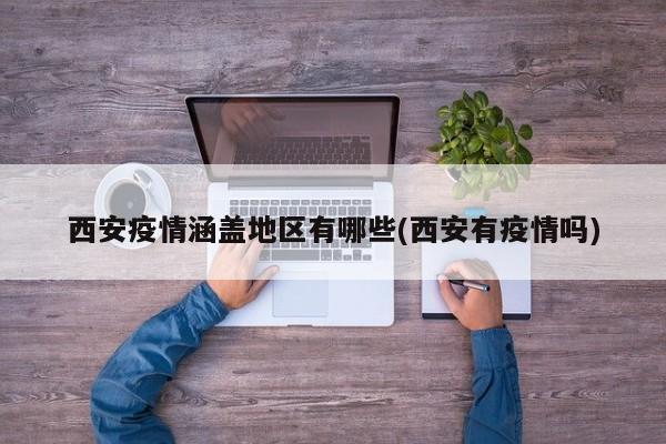 西安疫情涵盖地区有哪些(西安有疫情吗)