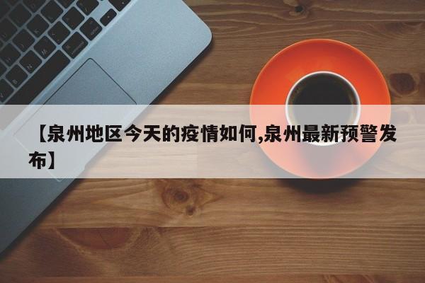 【泉州地区今天的疫情如何,泉州最新预警发布】