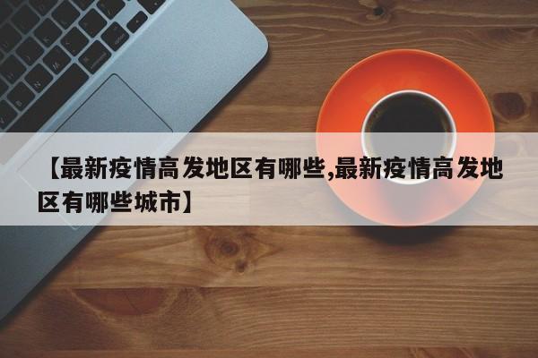 【最新疫情高发地区有哪些,最新疫情高发地区有哪些城市】
