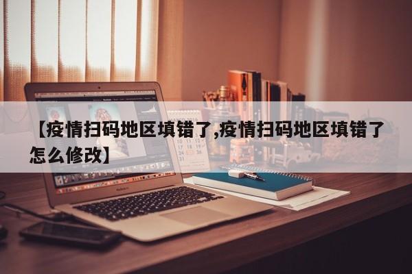 【疫情扫码地区填错了,疫情扫码地区填错了怎么修改】