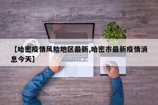 【哈密疫情风险地区最新,哈密市最新疫情消息今天】