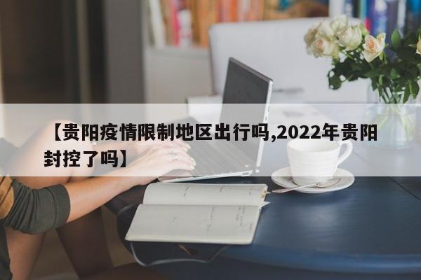 【贵阳疫情限制地区出行吗,2022年贵阳封控了吗】
