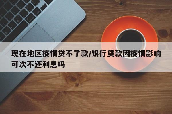 现在地区疫情贷不了款/银行贷款因疫情影响可次不还利息吗