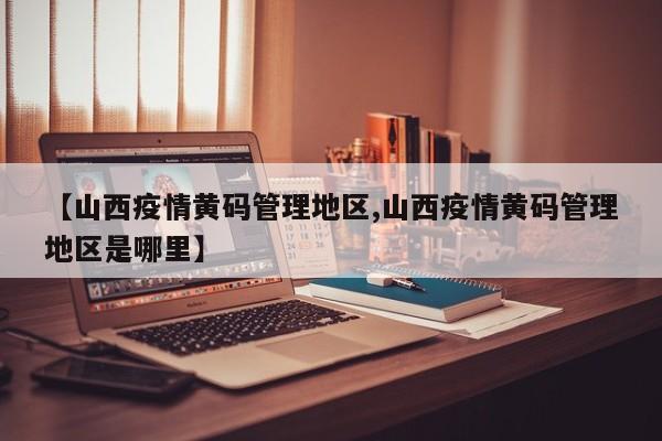 【山西疫情黄码管理地区,山西疫情黄码管理地区是哪里】