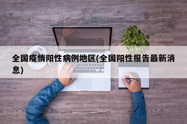 全国疫情阳性病例地区(全国阳性报告最新消息)