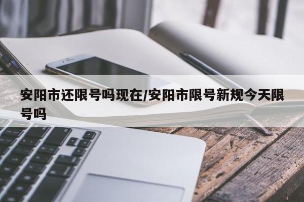 安阳市还限号吗现在/安阳市限号新规今天限号吗